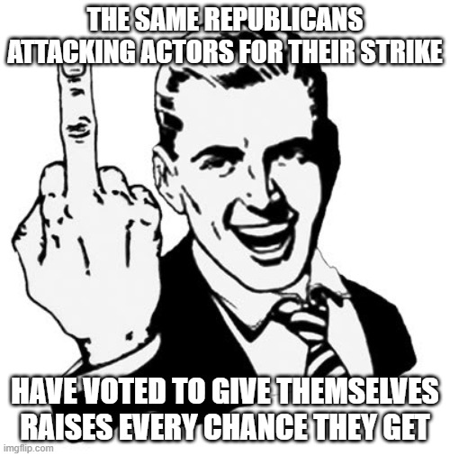 1950s Middle Finger | THE SAME REPUBLICANS ATTACKING ACTORS FOR THEIR STRIKE; HAVE VOTED TO GIVE THEMSELVES RAISES EVERY CHANCE THEY GET | image tagged in memes,1950s middle finger | made w/ Imgflip meme maker