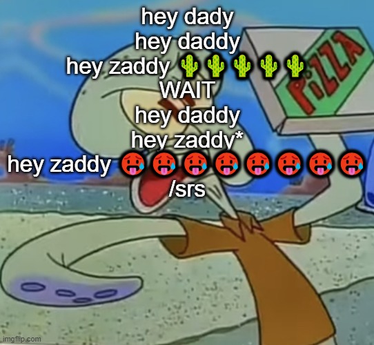 squidward mad | hey dady
hey daddy
hey zaddy 🌵🌵🌵🌵🌵
WAIT
hey daddy
hey zaddy*
hey zaddy 🥵🥵🥵🥵🥵🥵🥵🥵
/srs | image tagged in squidward mad | made w/ Imgflip meme maker