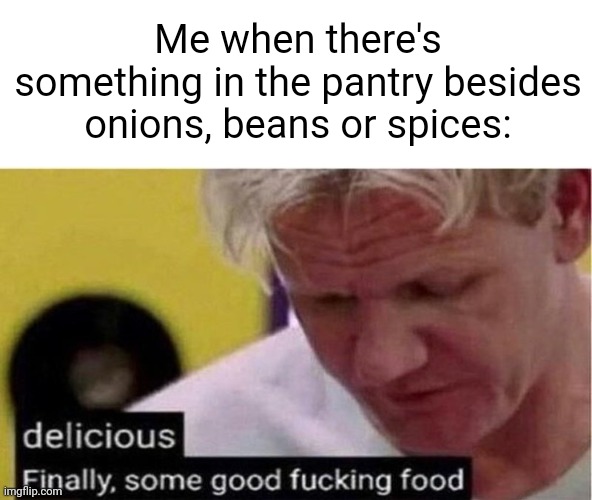 Meme #2,528 | Me when there's something in the pantry besides onions, beans or spices: | image tagged in gordon ramsay some good food,memes,food,relatable,onions,snacks | made w/ Imgflip meme maker