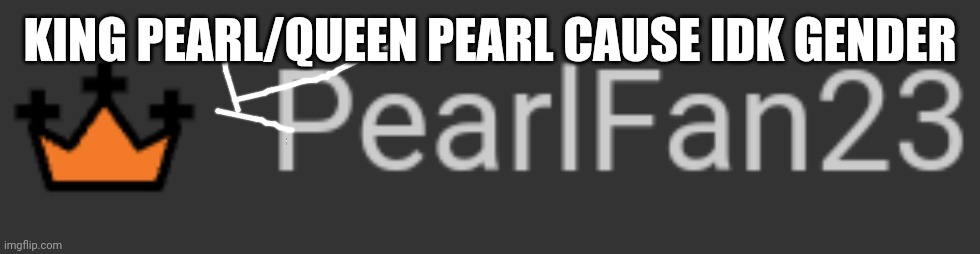 KING PEARL/QUEEN PEARL CAUSE IDK GENDER | made w/ Imgflip meme maker