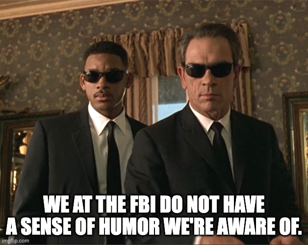MIB: We at the FBI do not have a sense of humor we're aware of | WE AT THE FBI DO NOT HAVE A SENSE OF HUMOR WE'RE AWARE OF. | image tagged in men in black | made w/ Imgflip meme maker