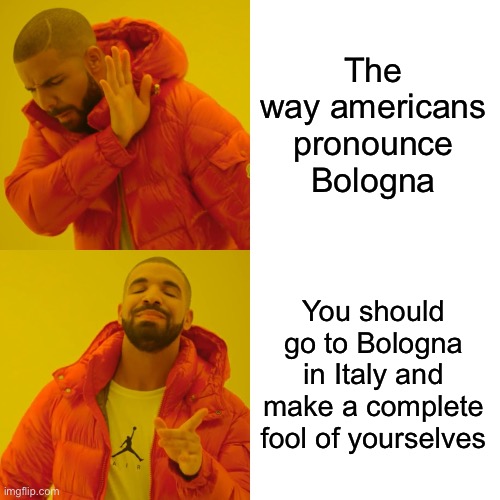 Drake Hotline Bling Meme | The way americans pronounce Bologna You should go to Bologna in Italy and make a complete fool of yourselves | image tagged in memes,drake hotline bling | made w/ Imgflip meme maker