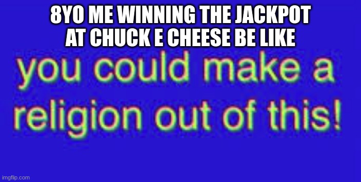 relatable | 8YO ME WINNING THE JACKPOT AT CHUCK E CHEESE BE LIKE | image tagged in you could make a religion out of this | made w/ Imgflip meme maker