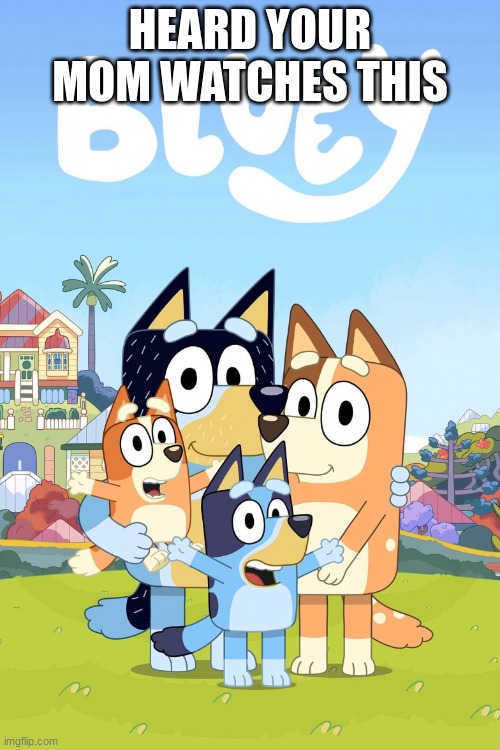 Bluey | HEARD YOUR MOM WATCHES THIS | image tagged in bluey | made w/ Imgflip meme maker