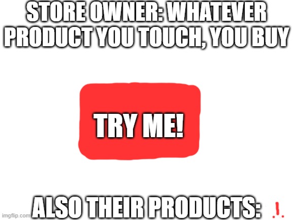 Bruh | STORE OWNER: WHATEVER PRODUCT YOU TOUCH, YOU BUY; TRY ME! ALSO THEIR PRODUCTS: | image tagged in blank white template,bruh,bruhh,certified bruh moment,bruh moment | made w/ Imgflip meme maker