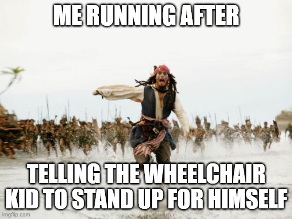 Me after | ME RUNNING AFTER; TELLING THE WHEELCHAIR KID TO STAND UP FOR HIMSELF | image tagged in memes,jack sparrow being chased | made w/ Imgflip meme maker