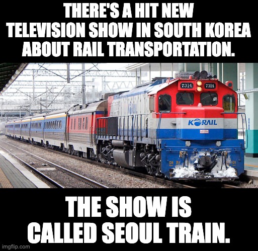 Only old Dads & Moms will get this joke | THERE'S A HIT NEW TELEVISION SHOW IN SOUTH KOREA ABOUT RAIL TRANSPORTATION. THE SHOW IS CALLED SEOUL TRAIN. | image tagged in bad pun | made w/ Imgflip meme maker