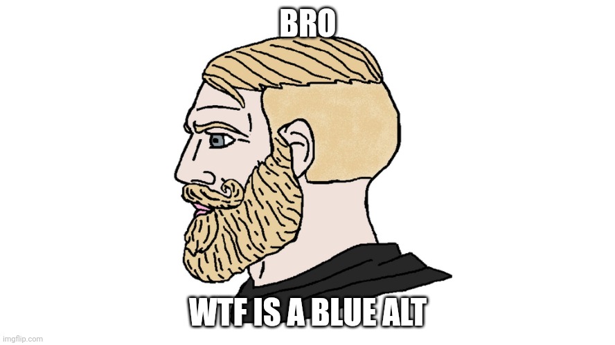 ??? | BRO; WTF IS A BLUE ALT | image tagged in chad yes,jesse wtf are you talking about | made w/ Imgflip meme maker