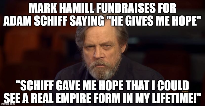 Mark Hamill Death | MARK HAMILL FUNDRAISES FOR ADAM SCHIFF SAYING "HE GIVES ME HOPE"; "SCHIFF GAVE ME HOPE THAT I COULD SEE A REAL EMPIRE FORM IN MY LIFETIME!" | image tagged in mark hamill death | made w/ Imgflip meme maker