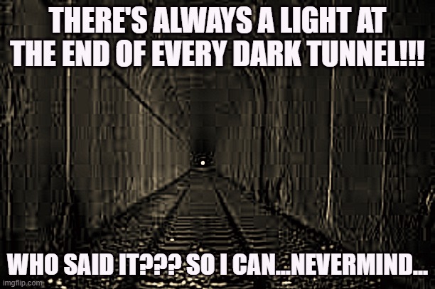 dark tunnel | THERE'S ALWAYS A LIGHT AT THE END OF EVERY DARK TUNNEL!!! WHO SAID IT??? SO I CAN...NEVERMIND... | image tagged in dark tunnel | made w/ Imgflip meme maker