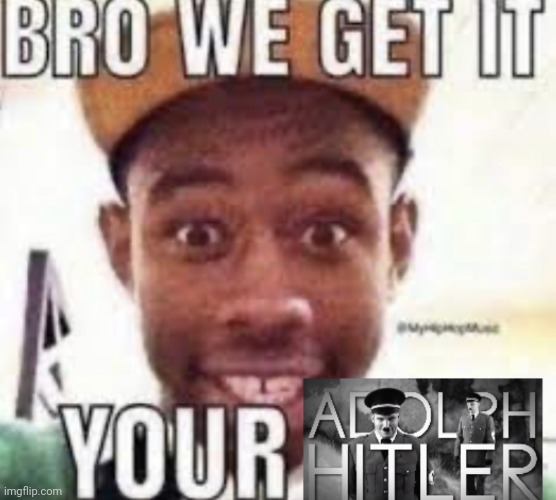 image tagged in bro we get it your adolf hitler | made w/ Imgflip meme maker
