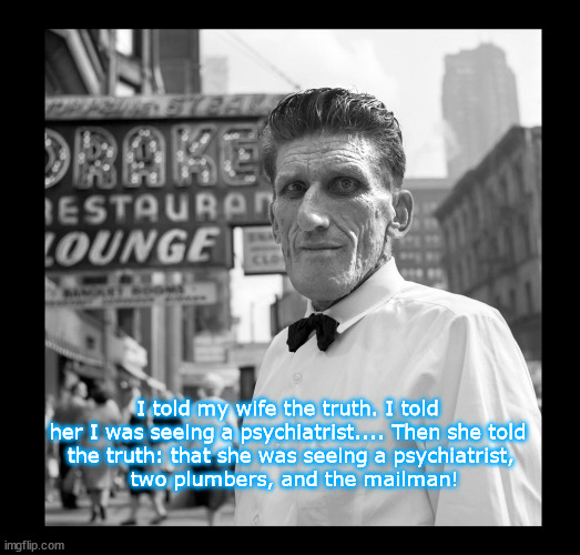 Psychiatrist wife cheating | I told my wife the truth. I told 
her I was seeing a psychiatrist.... Then she told 
the truth: that she was seeing a psychiatrist,
 two plumbers, and the mailman! | image tagged in vivian maier | made w/ Imgflip meme maker