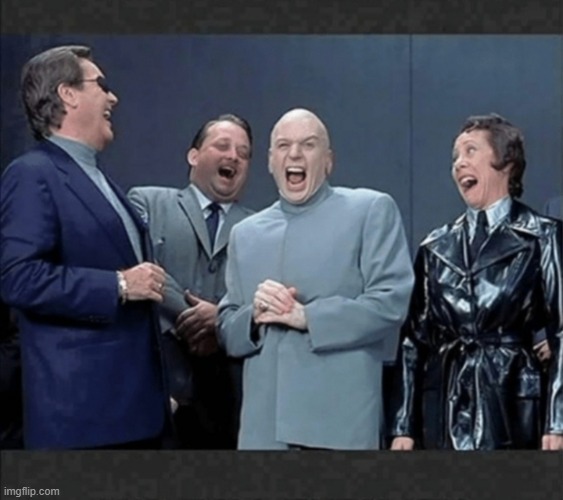 Dr Evil & crew laugh at you | image tagged in dr evil crew laugh at you | made w/ Imgflip meme maker