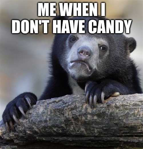 credits to my sister | ME WHEN I DON'T HAVE CANDY | image tagged in memes,confession bear | made w/ Imgflip meme maker