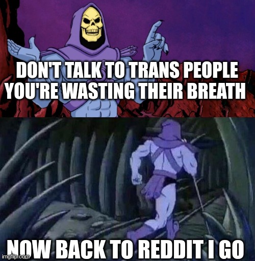 he man skeleton advices | DON'T TALK TO TRANS PEOPLE YOU'RE WASTING THEIR BREATH; NOW BACK TO REDDIT I GO | image tagged in he man skeleton advices | made w/ Imgflip meme maker