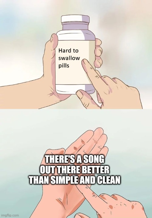 I've heard it. I searched FFXIV Endsinger on SoundCloud and clicked the third option, The Final Day. | THERE'S A SONG OUT THERE BETTER THAN SIMPLE AND CLEAN | image tagged in memes,hard to swallow pills | made w/ Imgflip meme maker