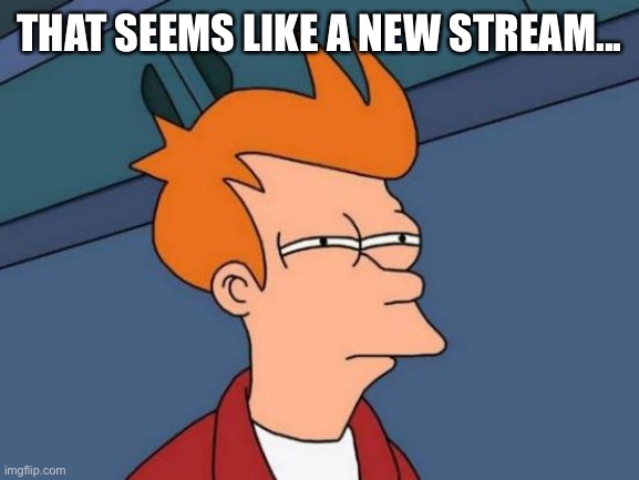 [dev note:its is] | THAT SEEMS LIKE A NEW STREAM... | image tagged in memes,futurama fry | made w/ Imgflip meme maker