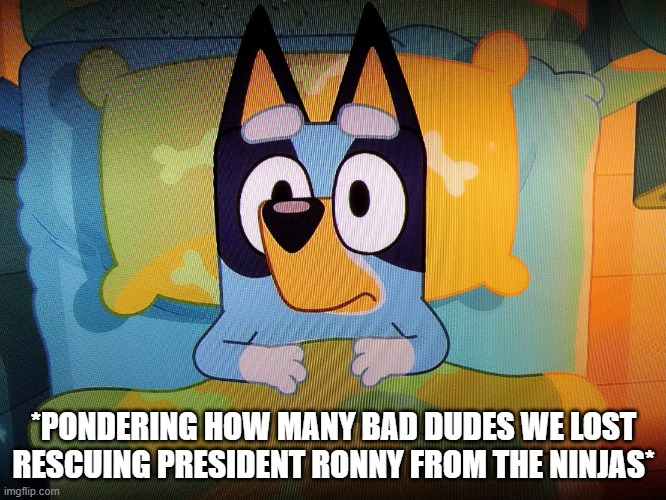 Bluey in bed | *PONDERING HOW MANY BAD DUDES WE LOST RESCUING PRESIDENT RONNY FROM THE NINJAS* | image tagged in bluey in bed | made w/ Imgflip meme maker