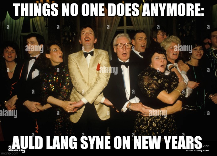 Upvote if u still do this | THINGS NO ONE DOES ANYMORE:; AULD LANG SYNE ON NEW YEARS | image tagged in memes | made w/ Imgflip meme maker