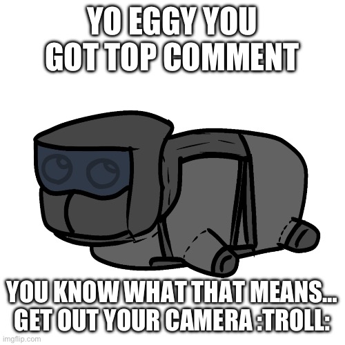 I’ll work on the animation you requested | YO EGGY YOU GOT TOP COMMENT; YOU KNOW WHAT THAT MEANS… GET OUT YOUR CAMERA :TROLL: | image tagged in chonky | made w/ Imgflip meme maker