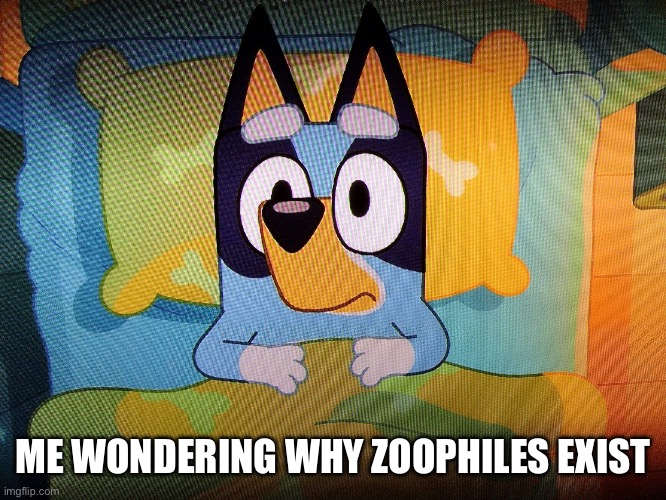 Bluey in bed | ME WONDERING WHY ZOOPHILES EXIST | image tagged in bluey in bed | made w/ Imgflip meme maker