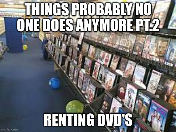 I don't do this anymore do you upvote pls | THINGS PROBABLY NO ONE DOES ANYMORE PT.2; RENTING DVD'S | image tagged in so true memes | made w/ Imgflip meme maker