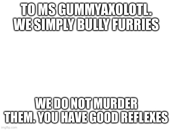 A conformation letter | TO MS GUMMYAXOLOTL. WE SIMPLY BULLY FURRIES; WE DO NOT MURDER THEM. YOU HAVE GOOD REFLEXES | image tagged in confirmed | made w/ Imgflip meme maker