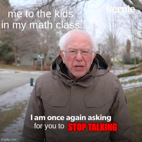 who gets my struggle? | me to the kids in my math class; for you to; STOP TALKING | image tagged in memes,bernie i am once again asking for your support | made w/ Imgflip meme maker