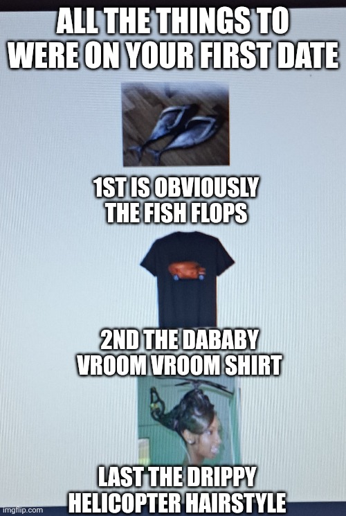 ALL THE THINGS TO WERE ON YOUR FIRST DATE; 1ST IS OBVIOUSLY THE FISH FLOPS; 2ND THE DABABY VROOM VROOM SHIRT; LAST THE DRIPPY HELICOPTER HAIRSTYLE | image tagged in drip,helicopter,dababy,flip flops | made w/ Imgflip meme maker
