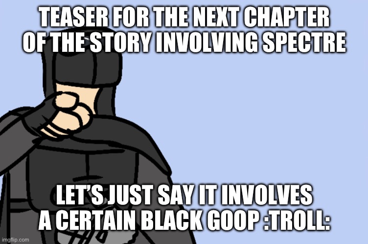 something bad will happen soon | TEASER FOR THE NEXT CHAPTER OF THE STORY INVOLVING SPECTRE; LET’S JUST SAY IT INVOLVES A CERTAIN BLACK GOOP :TROLL: | image tagged in haha | made w/ Imgflip meme maker