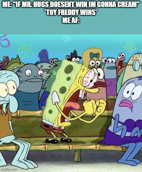 Spongebob Yelling | ME: "IF MR. HUGS DOESENT WIN IM GONNA CREAM"
*TOY FREDDY WINS*
ME AF: | image tagged in spongebob yelling | made w/ Imgflip meme maker