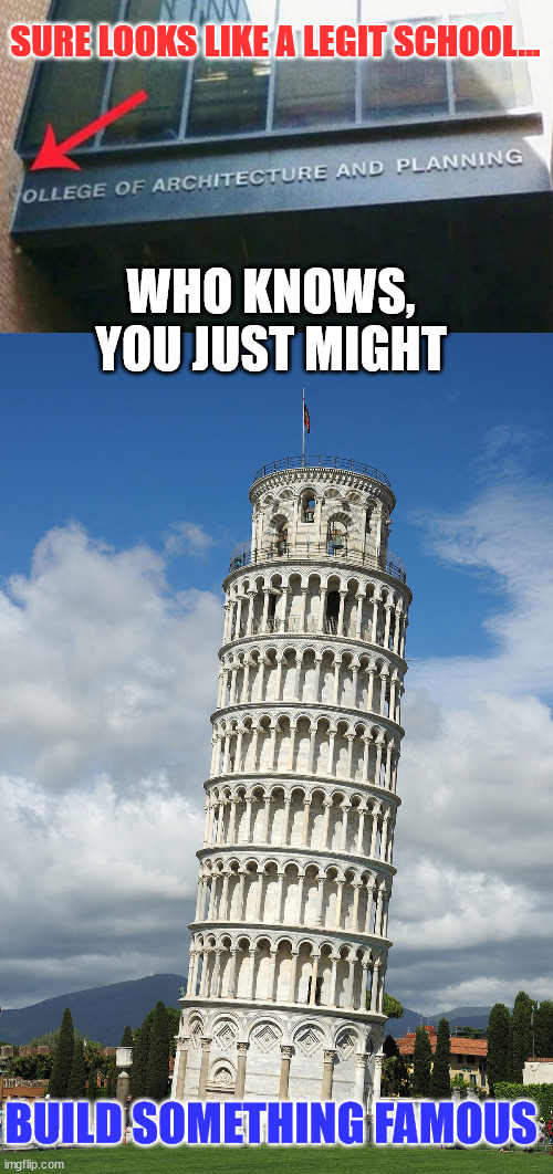 You never know... | SURE LOOKS LIKE A LEGIT SCHOOL... WHO KNOWS, YOU JUST MIGHT; BUILD SOMETHING FAMOUS | image tagged in the leaning tower of pisa,dark humor | made w/ Imgflip meme maker