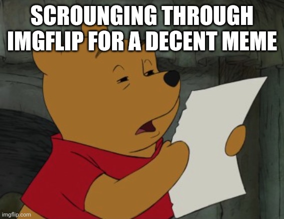 Winnie the Pooh reading | SCROUNGING THROUGH IMGFLIP FOR A DECENT MEME | image tagged in winnie the pooh reading | made w/ Imgflip meme maker