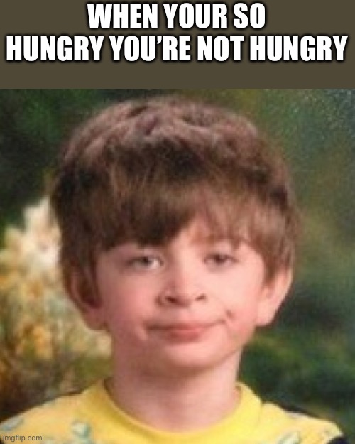Yes | WHEN YOUR SO HUNGRY YOU’RE NOT HUNGRY | image tagged in annoyed face | made w/ Imgflip meme maker