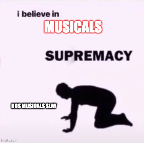 I believe in supremacy | MUSICALS; BCS MUSICALS SLAY | image tagged in i believe in supremacy | made w/ Imgflip meme maker