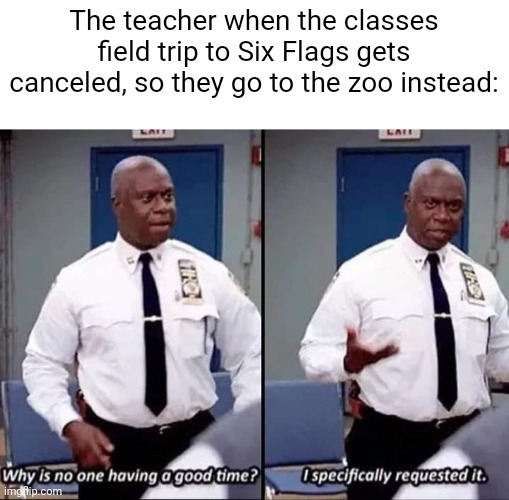 Meme #2,540 | The teacher when the classes field trip to Six Flags gets canceled, so they go to the zoo instead: | image tagged in why is no one having a good time i specifically requested it,memes,school,six flags,zoo,trip | made w/ Imgflip meme maker