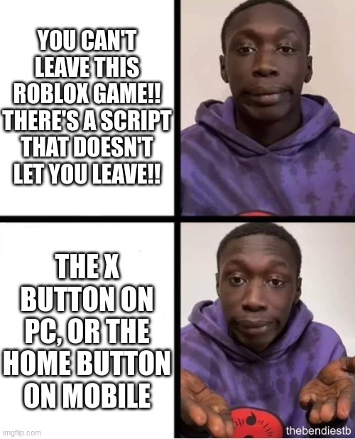Major bruh moment | YOU CAN'T LEAVE THIS ROBLOX GAME!! THERE'S A SCRIPT THAT DOESN'T LET YOU LEAVE!! THE X BUTTON ON PC, OR THE HOME BUTTON ON MOBILE | image tagged in bruh hands,roblox,roblox meme | made w/ Imgflip meme maker