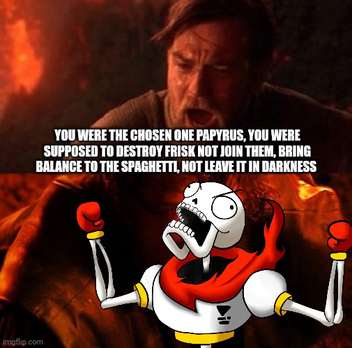 YOU WERE THE CHOSEN ONE PAPYRUS, YOU WERE SUPPOSED TO DESTROY FRISK NOT JOIN THEM, BRING BALANCE TO THE SPAGHETTI, NOT LEAVE IT IN DARKNESS | made w/ Imgflip meme maker