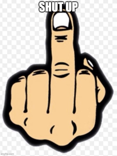middle finger | SHUT UP | image tagged in middle finger | made w/ Imgflip meme maker