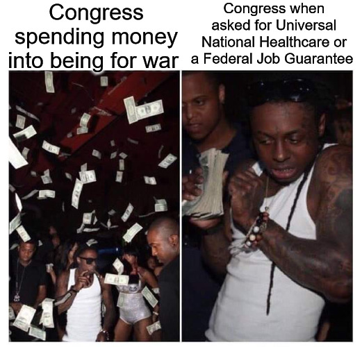 money for x vs. money for y | Congress spending money into being for war; Congress when asked for Universal National Healthcare or a Federal Job Guarantee | image tagged in money for x vs money for y,congress,universal national healthcare,federal job guarantee,war | made w/ Imgflip meme maker