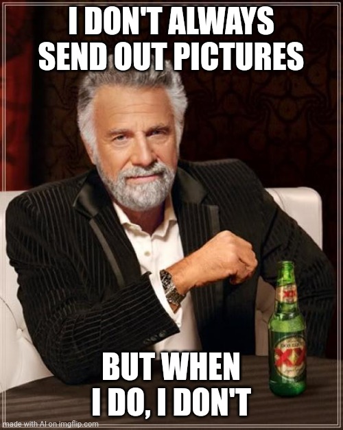 What | I DON'T ALWAYS SEND OUT PICTURES; BUT WHEN I DO, I DON'T | image tagged in memes,the most interesting man in the world,ai meme | made w/ Imgflip meme maker