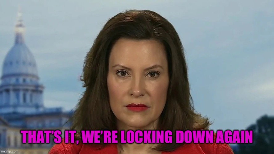 Democrat Michigan Governor Gretchen Whitmer | THAT’S IT, WE’RE LOCKING DOWN AGAIN | image tagged in democrat michigan governor gretchen whitmer | made w/ Imgflip meme maker