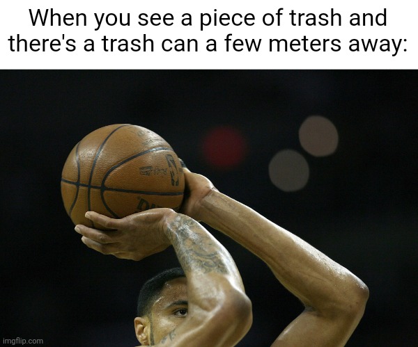 Meme #2,544 | When you see a piece of trash and there's a trash can a few meters away: | image tagged in memes,relatable,trash,basketball,trash can,so true | made w/ Imgflip meme maker