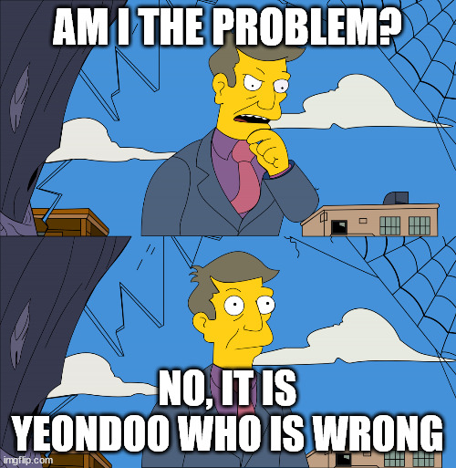 Am I the problem | AM I THE PROBLEM? NO, IT IS YEONDOO WHO IS WRONG | image tagged in am i the problem | made w/ Imgflip meme maker