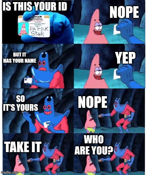 patrick not my wallet | NOPE; IS THIS YOUR ID; BUT IT HAS YOUR NAME; YEP; SO IT'S YOURS; NOPE; WHO ARE YOU? TAKE IT | image tagged in patrick not my wallet | made w/ Imgflip meme maker