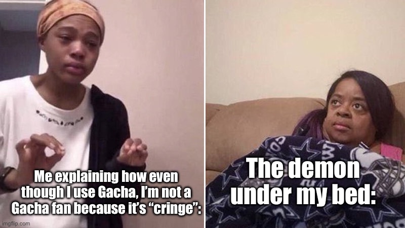 I only use it when I don’t feel like drawing!!! | The demon under my bed:; Me explaining how even though I use Gacha, I’m not a Gacha fan because it’s “cringe”: | image tagged in me explaining to my mom | made w/ Imgflip meme maker