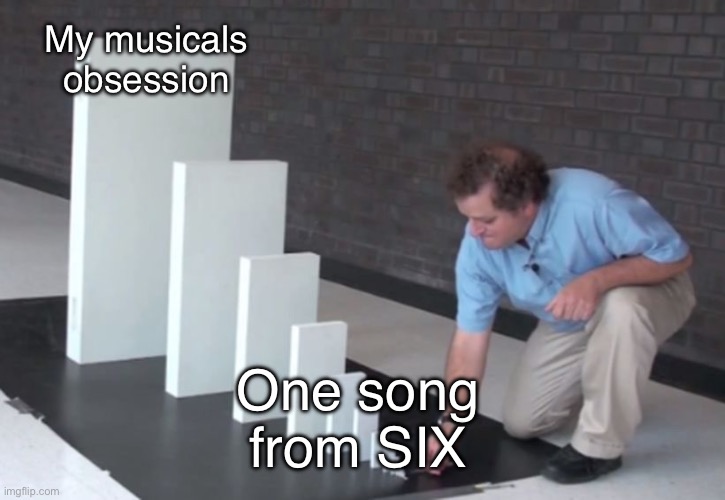 Domino Effect | My musicals obsession; One song from SIX | image tagged in domino effect | made w/ Imgflip meme maker
