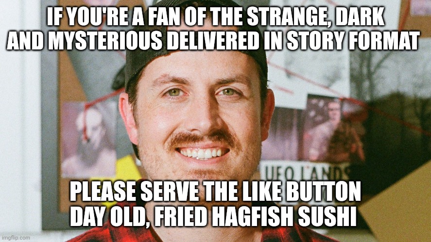 Fried what??? | IF YOU'RE A FAN OF THE STRANGE, DARK AND MYSTERIOUS DELIVERED IN STORY FORMAT; PLEASE SERVE THE LIKE BUTTON DAY OLD, FRIED HAGFISH SUSHI | image tagged in mrballen like button skit | made w/ Imgflip meme maker