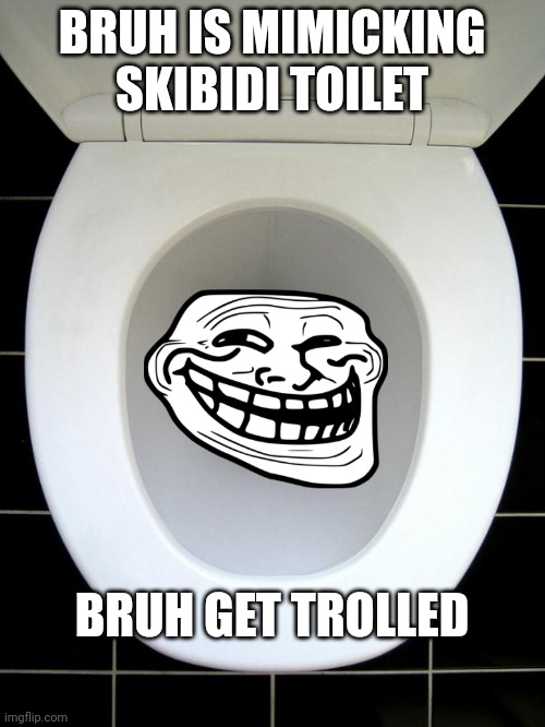 TOILET | BRUH IS MIMICKING SKIBIDI TOILET; BRUH GET TROLLED | image tagged in toilet | made w/ Imgflip meme maker