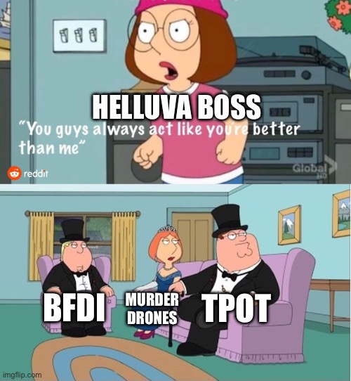 true tho | HELLUVA BOSS; TPOT; BFDI; MURDER DRONES | image tagged in you guys always act like you're better than me,tpot,murder drones,bfdi | made w/ Imgflip meme maker